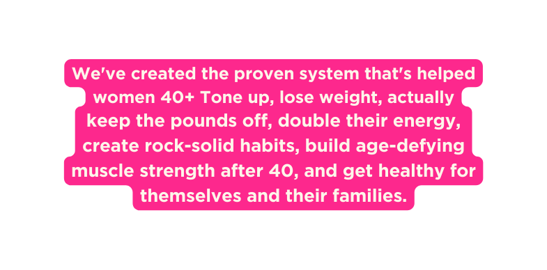 We ve created the proven system that s helped women 40 Tone up lose weight actually keep the pounds off double their energy create rock solid habits build age defying muscle strength after 40 and get healthy for themselves and their families